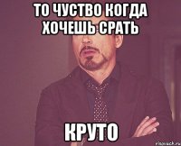 То чуство когда хочешь срать круто
