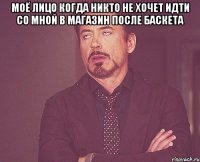 Моё лицо когда никто не хочет идти со мной в магазин после баскета 