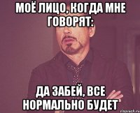 моё лицо, когда мне говорят: да забей, все нормально будет
