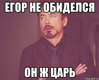 Егор не обиделся Он ж царь