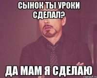 СЫНОК ТЫ УРОКИ СДЕЛАЛ? ДА МАМ Я СДЕЛАЮ