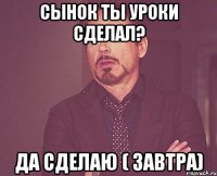 СЫНОК ТЫ УРОКИ СДЕЛАЛ? ДА СДЕЛАЮ ( ЗАВТРА)