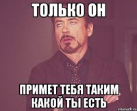только ОН примет тебя таким какой ты есть