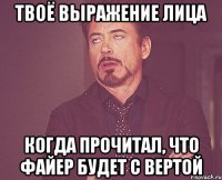 Твоё выражение лица Когда прочитал, что Файер будет с Вертой