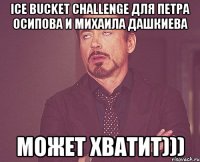 ice bucket challenge для Петра Осипова И Михаила Дашкиева может хватит)))