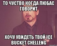 То чуство когда Любас говорит хочу увидеть твой Ice bucket chelleng