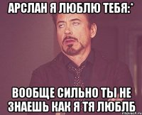 Арслан я люблю тебя:* Вообще сильно ты не знаешь как я тя люблб