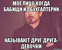 моё лицо когда бабищи из бухгалтерии называют друг друга- девочки