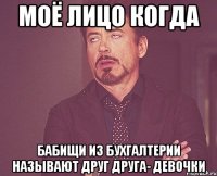 моё лицо когда бабищи из бухгалтерии называют друг друга- девочки