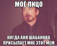 моё лицо Когда Аня Шабанова присылает мне этот мем