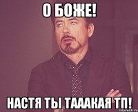 О БОЖЕ! НАСТЯ ТЫ ТАААКАЯ ТП!