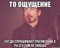 То ощущение когда спрашивают расписание,а ты его сам не знаешь