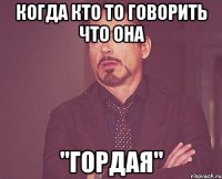 когда кто то говорить что она "гордая"