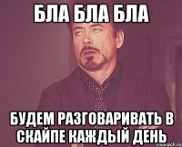 бла бла бла будем разговаривать в скайпе каждый день
