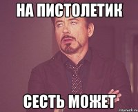 на пистолетик сесть может