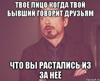 Твоё лицо когда твой бывший говорит друзьям Что вы растались из за неё