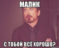 Малик с тобой всё хорошо?