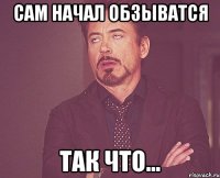 Сам начал обзыватся Так что…