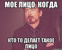 мое лицо, когда кто то делает такое лицо