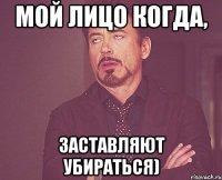 Мой лицо когда, заставляют убираться)