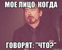 мое лицо, когда говорят: "Что?"