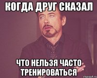 Когда друг сказал Что нельзя часто тренироваться