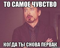 то самое чувство когда ты снова первак