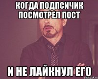 Когда подпсичик посмотрел пост и не лайкнул его
