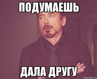 подумаешь дала другу