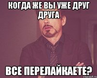 Когда же вы уже друг друга все перелайкаете?