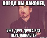 Когда вы наконец уже друг друга все перелайкаете?