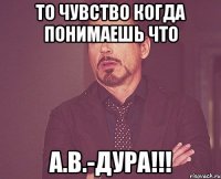 То чувство когда понимаешь что А.В.-дура!!!