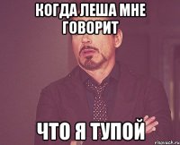 Когда леша мне говорит Что я тупой
