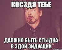 Косздя тебе Далжно быть стыдна в эдой зидуации