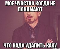 мое чувство когда не понимают что надо удалить каку