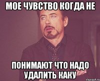 мое чувство когда не понимают что надо удалить каку