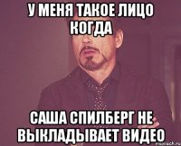 У меня такое лицо когда Саша Спилберг не выкладывает видео