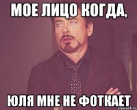 мое лицо когда, юля мне не фоткает
