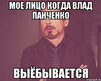 мое лицо когда Влад Панченко ВЫЁБЫВАЕТСЯ