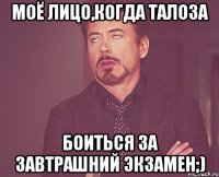 моё лицо,когда Талоза боиться за завтрашний экзамен;)