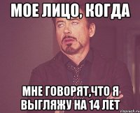 Мое лицо, когда Мне говорят,что я выгляжу на 14 лет