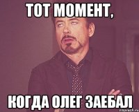 Тот момент, Когда Олег заебал