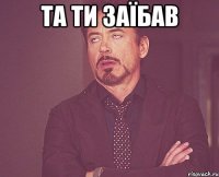 Та ти ЗАЇБАВ 