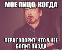 Мое лицо, когда Лера говорит, что у нее болит пизда