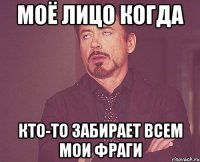 моё лицо когда кто-то забирает всем мои фраги