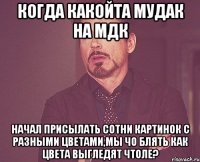 Когда какойта мудак на мдк начал присылать сотни картинок с разными цветами,мы чо блять как цвета выгледят чтоле?