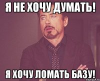 Я НЕ ХОЧУ ДУМАТЬ! Я ХОЧУ ЛОМАТЬ БАЗУ!