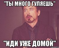 "Ты много гуляешь" "Иди уже домой"