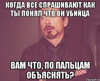 Когда все спрашивают как ты понял что он убийца Вам что, по пальцам объяснять?