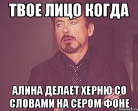 твое лицо когда алина делает херню со словами на сером фоне